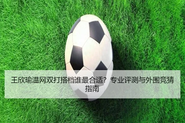 王欣瑜温网双打搭档谁最合适？专业评测与外围竞猜指南
